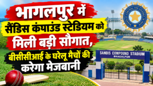 भागलपुर में सैंडिस कंपाउंड स्टेडियम को मिली बड़ी सौगात, बीसीसीआई के घरेलू मैचों की करेगा मेजबानी