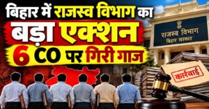 बिहार में राजस्व विभाग का बड़ा एक्शन: 6 सीओ पर गिरी गाज, किशनगंज के दो अधिकारी भी घेरे में
