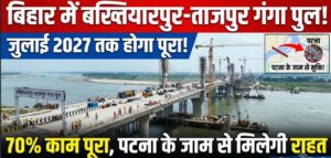 बिहार में जुलाई 2027 तक पूरा होगा बख्तियारपुर-ताजपुर गंगा पुल! 70% काम पूरा, पटना के जाम से मिलेगी राहत