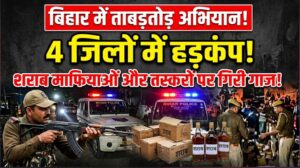 बिहार के 4 जिलों में ताबड़तोड़ अभियान, शराब माफियाओं और तस्करों में मचेगा हड़कंप