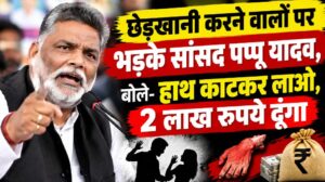 छेड़खानी करने वालों पर भड़के सांसद पप्पू यादव, बोले- हाथ काटकर लाओ, 2 लाख रुपये दूंगा