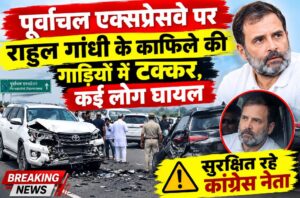 पूर्वांचल एक्सप्रेसवे पर राहुल गांधी के काफिले की गाड़ियों में टक्कर, कई लोग घायल; सुरक्षित रहे कांग्रेस नेता