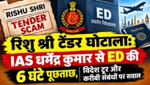 रिशु श्री टेंडर घोटाला: IAS धर्मेंद्र कुमार से ED की 6 घंटे पूछताछ, विदेश टूर और करीबी संबंधों पर सवाल