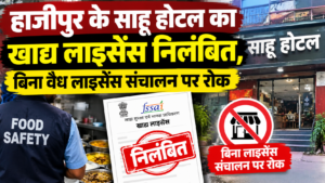 हाजीपुर के साहू होटल का खाद्य लाइसेंस निलंबित, बिना वैध लाइसेंस संचालन पर रोक