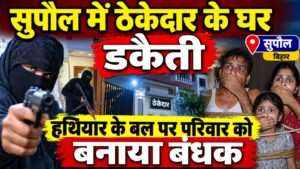 सुपौल में ठेकेदार के घर डकैती, हथियार के बल पर परिवार को बनाया बंधक