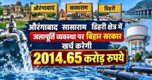 औरंगाबाद, सासाराम एवं डिहरी क्षेत्र में  जलापूर्ति व्यवस्था पर बिहार सरकार खर्च करेगी 2014.65 करोड़ रूपये